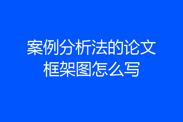 案例分析法的论文框架图怎么写