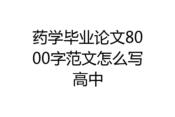 药学毕业论文8000字范文怎么写高中