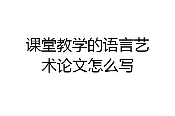 课堂教学的语言艺术论文怎么写