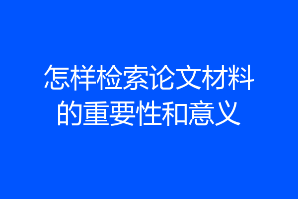 怎样检索论文材料的重要性和意义