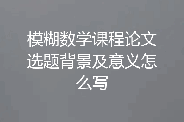 模糊数学课程论文选题背景及意义怎么写
