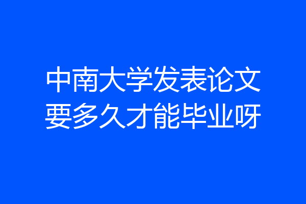 中南大学发表论文要多久才能毕业呀