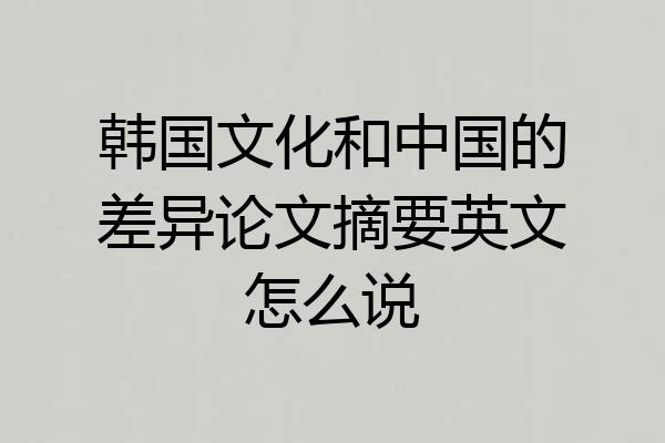 韩国文化和中国的差异论文摘要英文怎么说