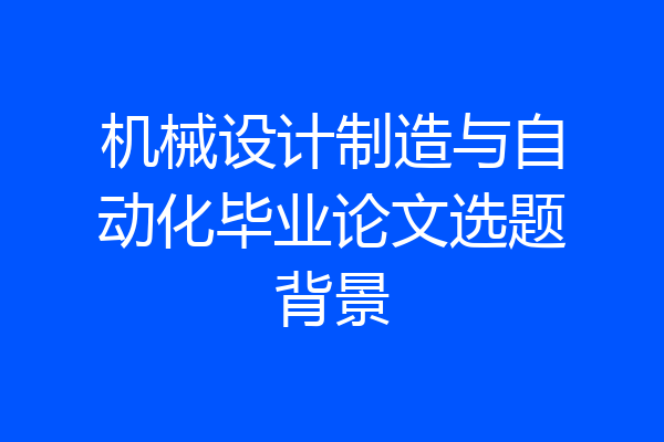 机械设计制造与自动化毕业论文选题背景