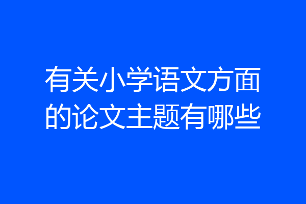 有关小学语文方面的论文主题有哪些