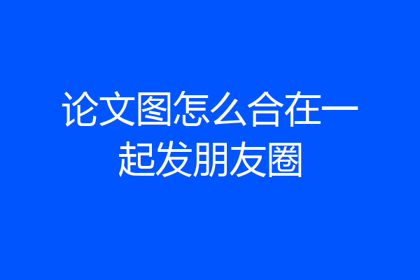 论文图怎么合在一起发朋友圈