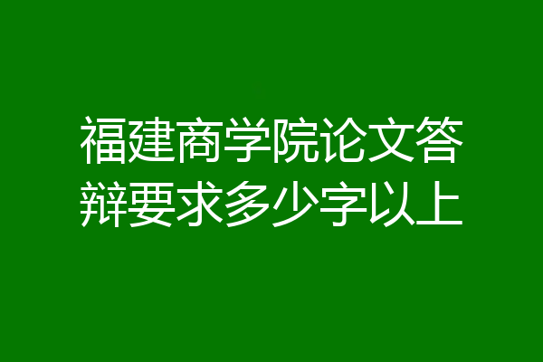 福建商学院论文答辩要求多少字以上
