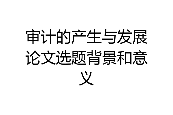 审计的产生与发展论文选题背景和意义