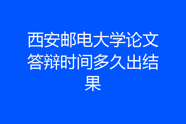 西安邮电大学论文答辩时间多久出结果