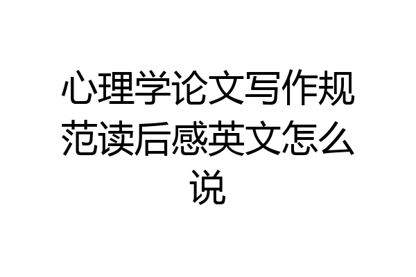 心理学论文写作规范读后感英文怎么说