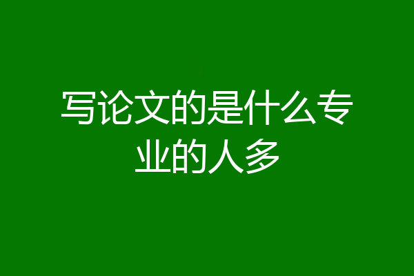 写论文的是什么专业的人多