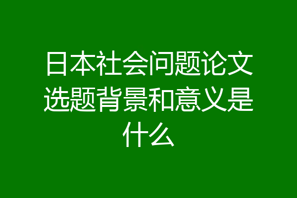日本社会问题论文选题背景和意义是什么