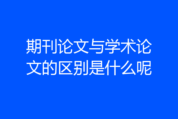 期刊论文与学术论文的区别是什么呢