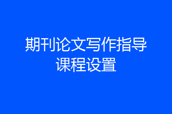 期刊论文写作指导课程设置