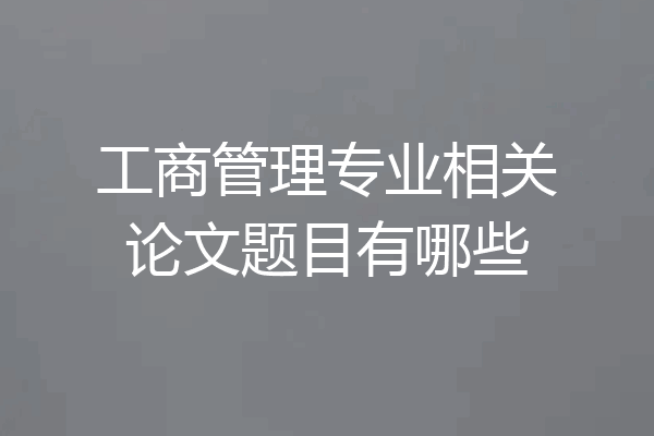 工商管理专业相关论文题目有哪些