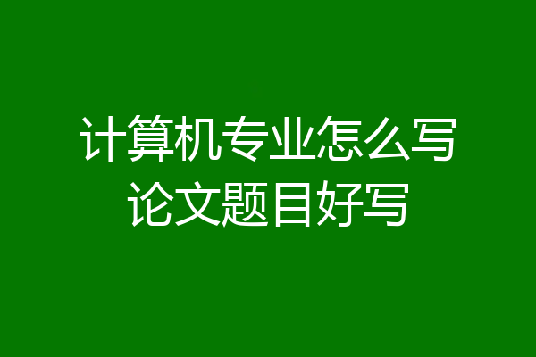 计算机专业怎么写论文题目好写
