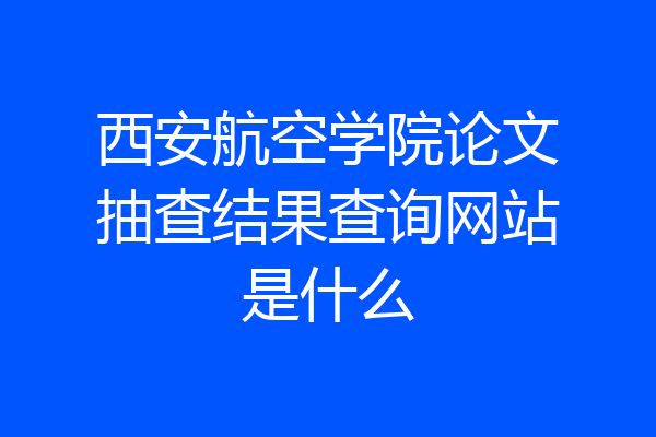 西安航空学院论文抽查结果查询网站是什么