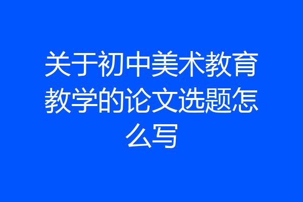 关于初中美术教育教学的论文选题怎么写