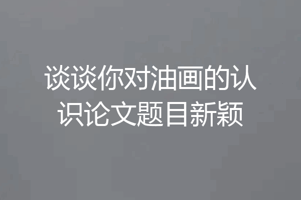 谈谈你对油画的认识论文题目新颖