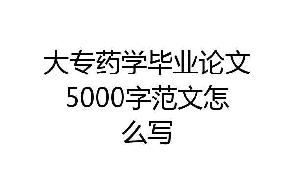 大专药学毕业论文5000字范文怎么写
