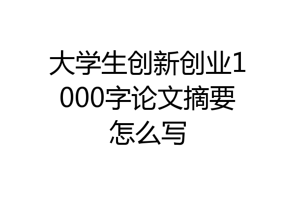 大学生创新创业1000字论文摘要怎么写