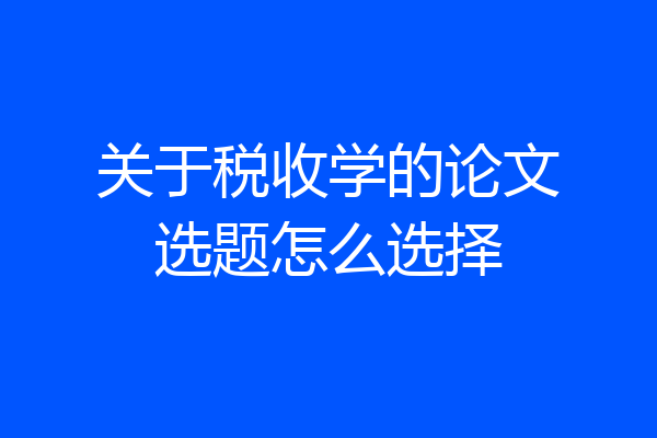 关于税收学的论文选题怎么选择