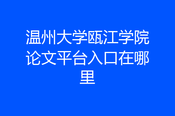 温州大学瓯江学院论文平台入口在哪里