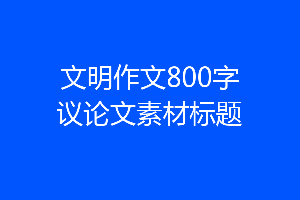 文明作文800字议论文素材标题