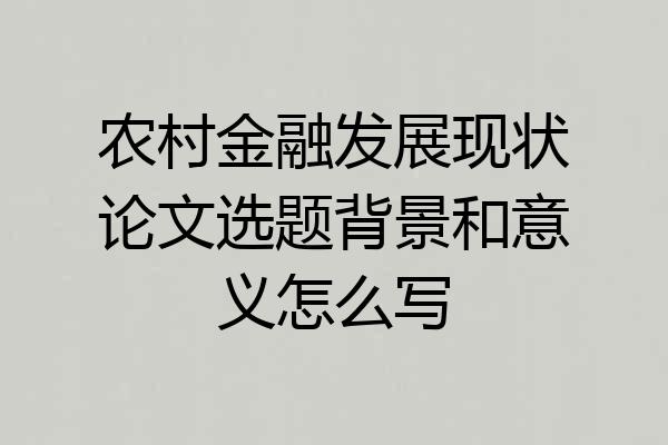 农村金融发展现状论文选题背景和意义怎么写