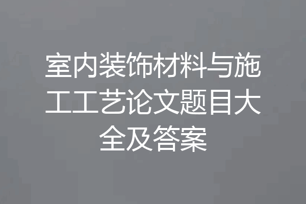 室内装饰材料与施工工艺论文题目大全及答案