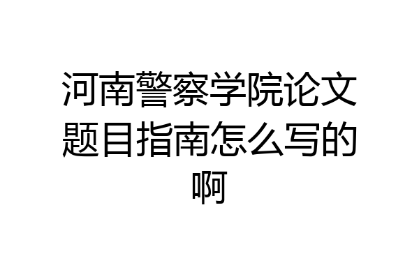 河南警察学院论文题目指南怎么写的啊