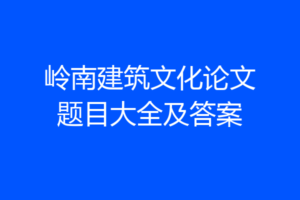 岭南建筑文化论文题目大全及答案