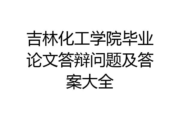 吉林化工学院毕业论文答辩问题及答案大全