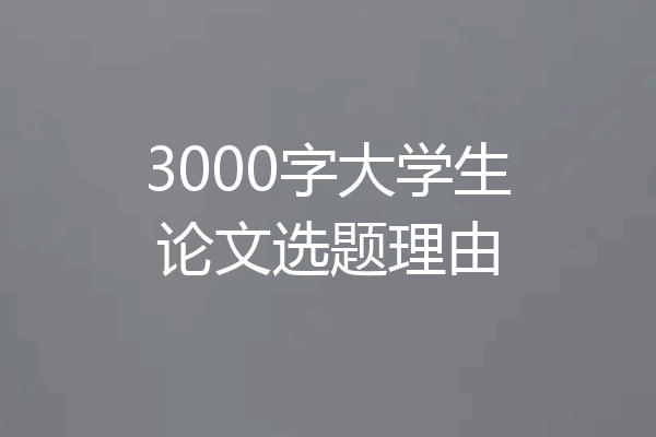 3000字大学生论文选题理由