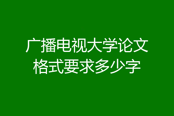 广播电视大学论文格式要求多少字
