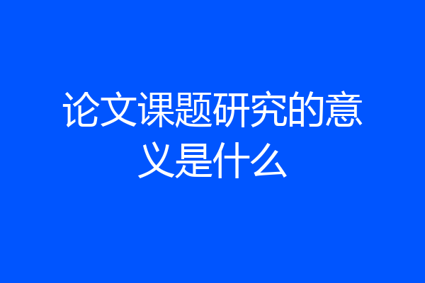 论文课题研究的意义是什么