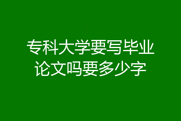 专科大学要写毕业论文吗要多少字