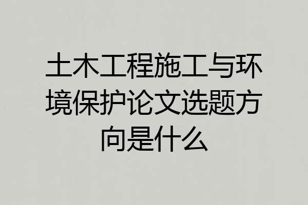 土木工程施工与环境保护论文选题方向是什么
