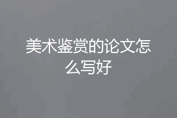 美术鉴赏的论文怎么写好
