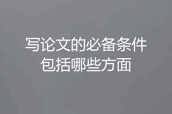 写论文的必备条件包括哪些方面