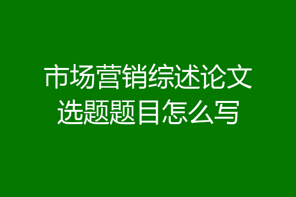 市场营销综述论文选题题目怎么写