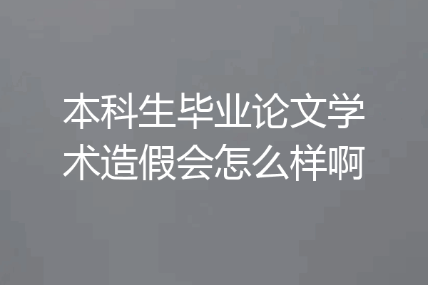 本科生毕业论文学术造假会怎么样啊