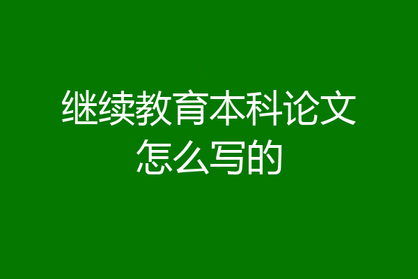 继续教育本科论文怎么写的