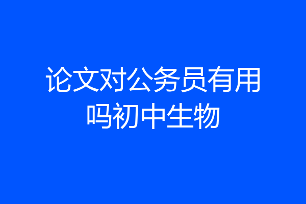论文对公务员有用吗初中生物
