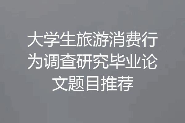大学生旅游消费行为调查研究毕业论文题目推荐