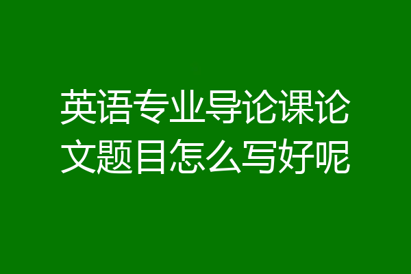 英语专业导论课论文题目怎么写好呢