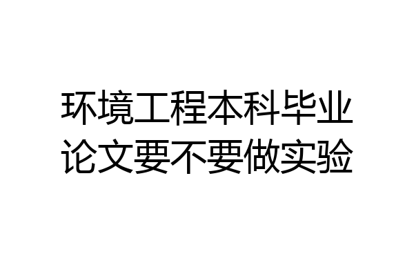 环境工程本科毕业论文要不要做实验