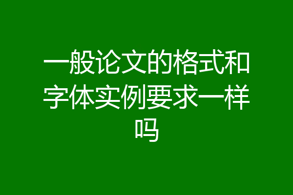 一般论文的格式和字体实例要求一样吗