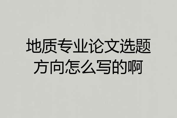 地质专业论文选题方向怎么写的啊