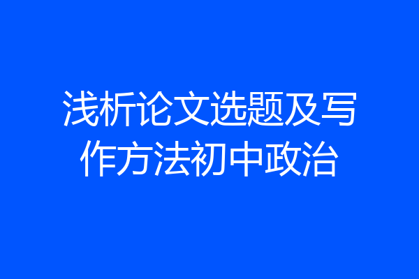 浅析论文选题及写作方法初中政治